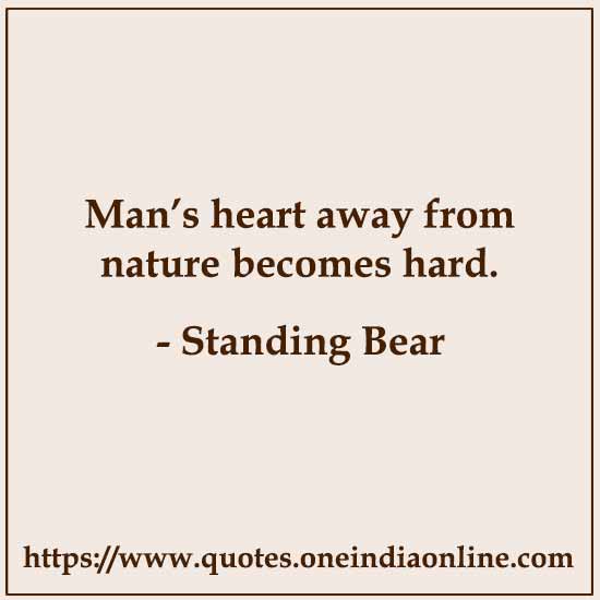 Man’s heart away from nature becomes hard. 

- Standing Bear