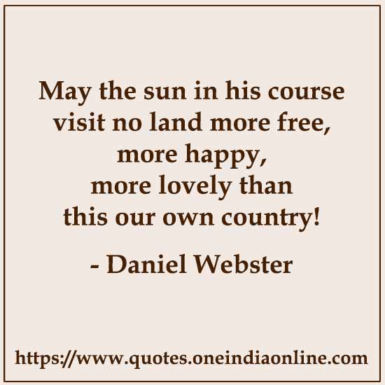 May the sun in his course visit no land more free, more happy, more lovely than this our own country!

- Daniel Webster