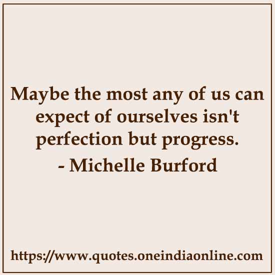 Maybe the most any of us can expect of ourselves isn't perfection but progress.

- Michelle Burford