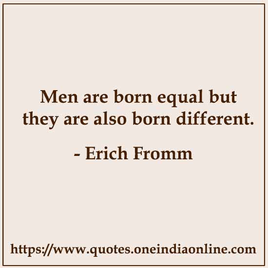 Men are born equal but they are also born different. 

Erich Fromm
