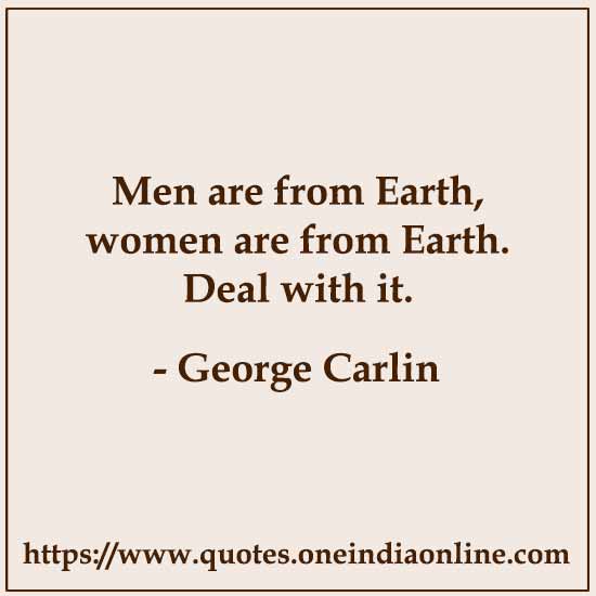 Men are from Earth, women are from Earth. Deal with it.

- George Carlin
