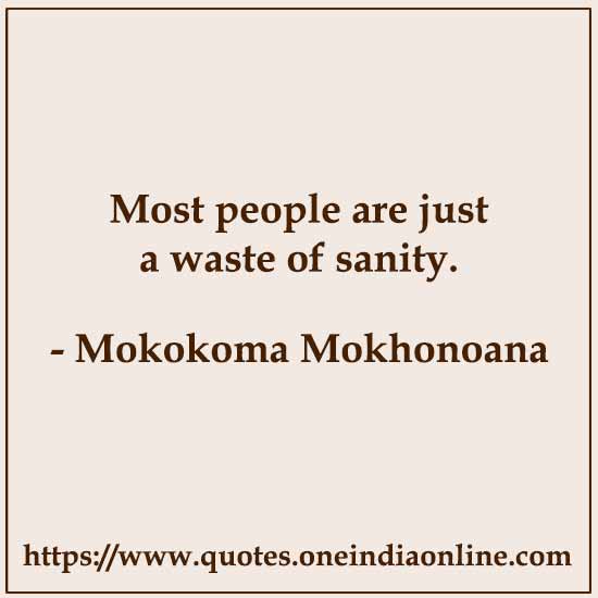 Most people are just a waste of sanity.

- Mokokoma Mokhonoana