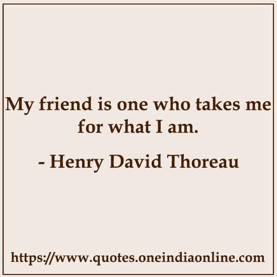 My friend is one who takes me for what I am. Henry David Thoreau