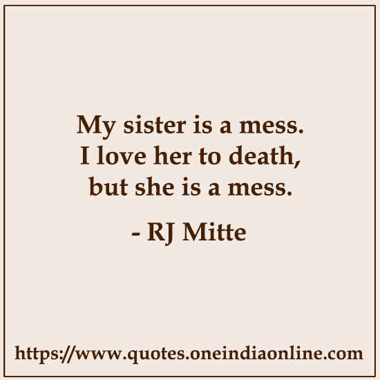 My sister is a mess. I love her to death, but she is a mess.