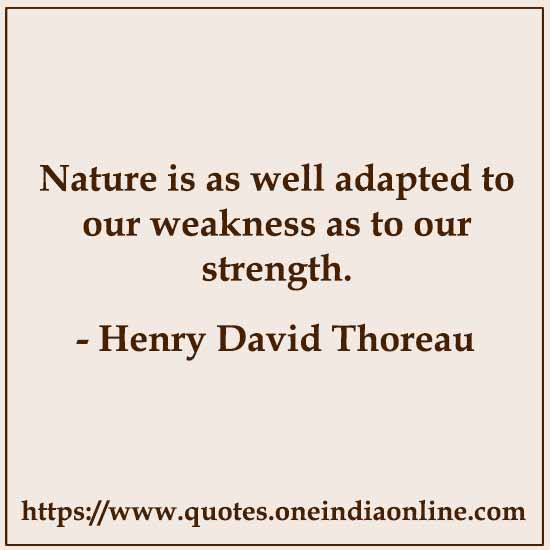 Nature is as well adapted to our weakness as to our strength. 

-  by Henry David Thoreau