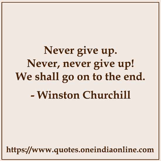 Never give up. Never, never give up! We shall go on to the end.

- Winston Churchill