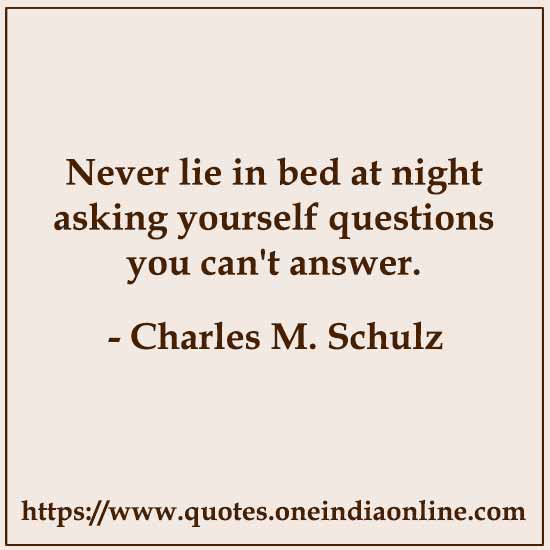 Never lie in bed at night asking yourself questions you can't answer.

- Charles M. Schulz