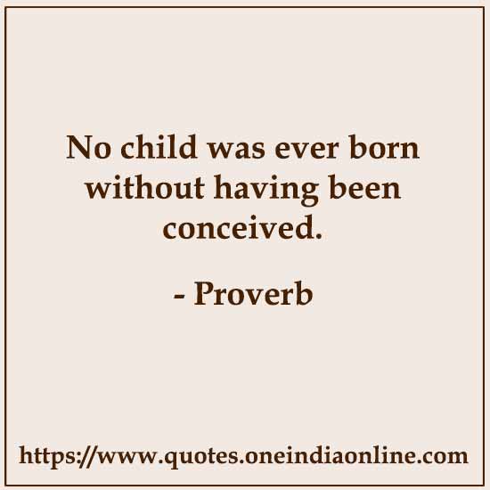 No child was ever born without having been conceived.

Myanmar Proverb