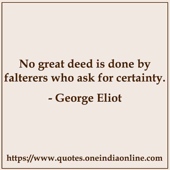 No great deed is done by falterers who ask for certainty.

- George Eliot 