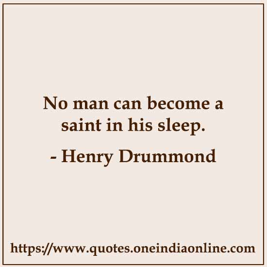No man can become a saint in his sleep.

- Henry Drummond