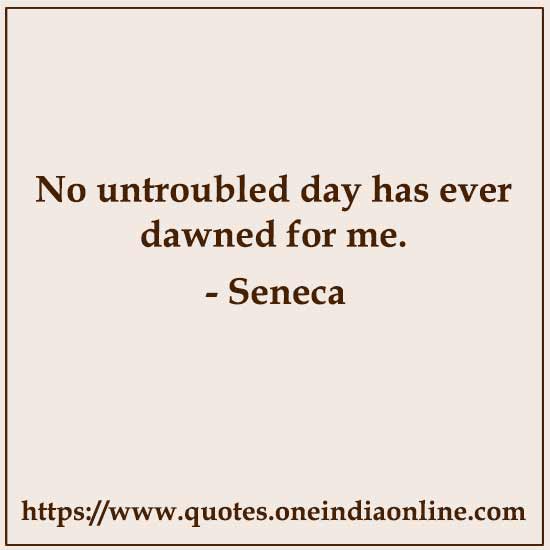No untroubled day has ever dawned for me.

- Seneca 