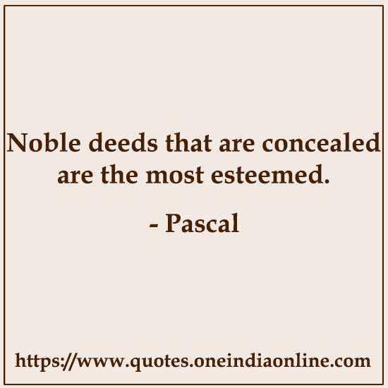 Noble deeds that are concealed are the most esteemed.

- Pascal
