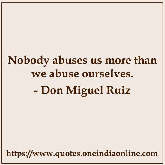 Nobody abuses us more than we abuse ourselves.

- Don Miguel Ruiz