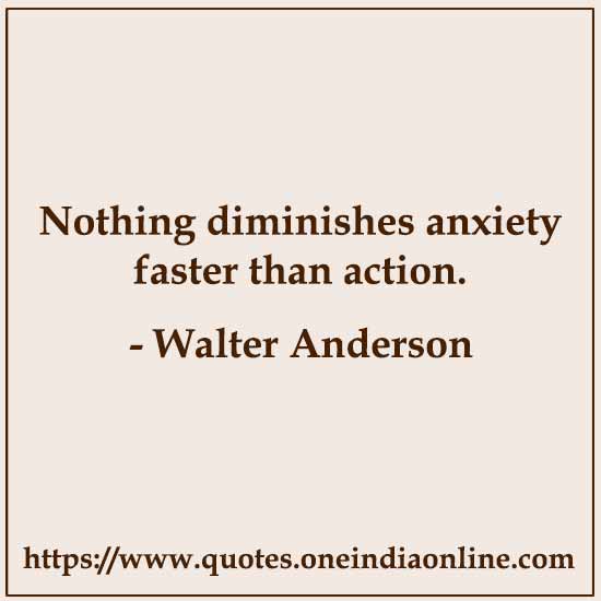 Nothing diminishes anxiety faster than action.

- Walter Anderson