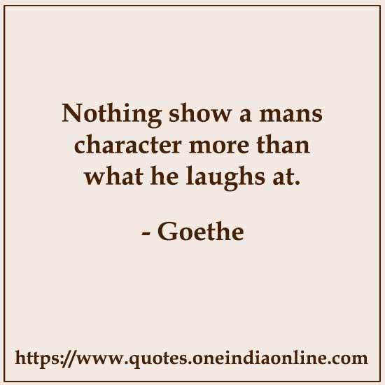 Nothing show a mans character more than what he laughs at.

- Goethe