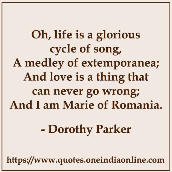 Oh, life is a glorious cycle of song,
A medley of extemporanea;
And love is a thing that can never go wrong; 
And I am Marie of Romania.

- Happy  by Dorothy Parker 