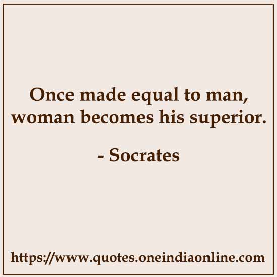 Once made equal to man, woman becomes his superior.

- Socrates