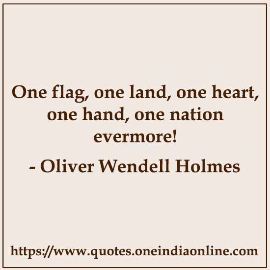 One flag, one land, one heart, one hand, one nation evermore!

- Oliver Wendell Holmes