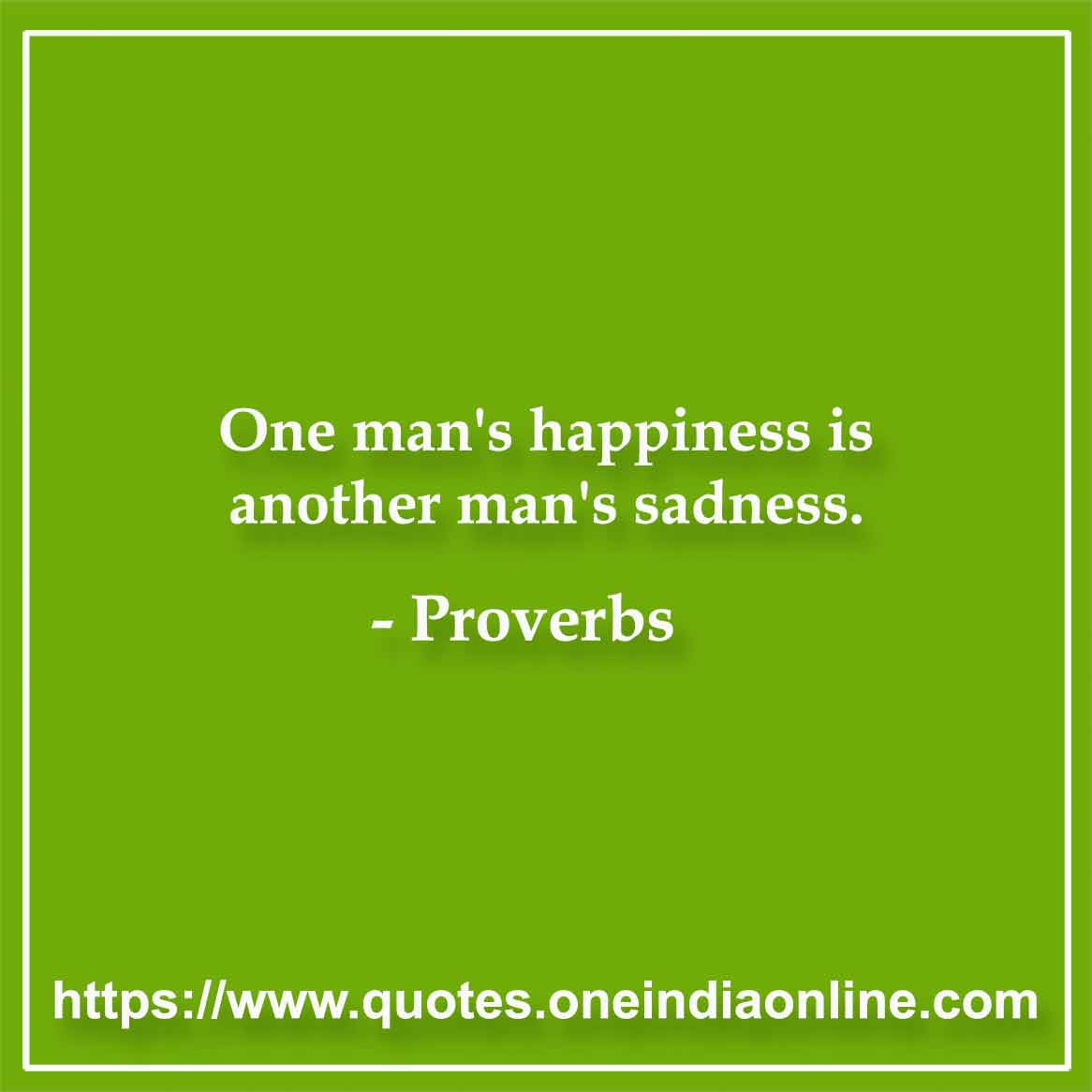 One man's happiness is another man's sadness.

Brazilian Proverbs