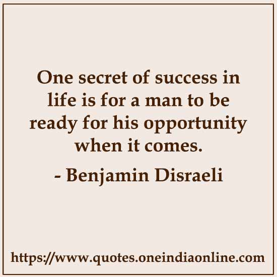 One secret of success in life is for a man to be ready for his opportunity when it comes. 

-  by Benjamin Disraeli