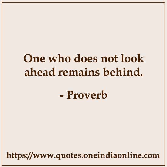 One who does not look ahead remains behind.