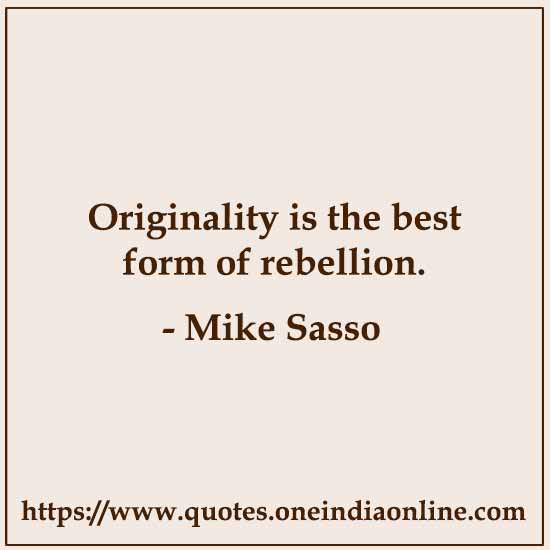 Originality is the best form of rebellion. 

- Mike Sasso