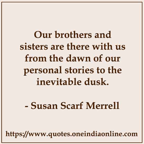 Our brothers and sisters are there with us from the dawn of our personal stories to the inevitable dusk.

- Susan Scarf Merrell