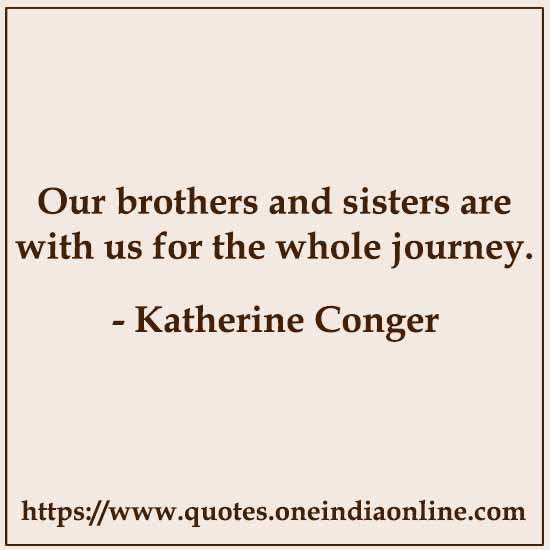Our brothers and sisters are with us for the whole journey.

- Katherine Conger