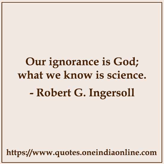 Our ignorance is God; what we know is science. 

- Robert G. Ingersoll