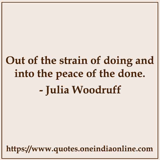 Out of the strain of doing and into the peace of the done.

- Julia Woodruff