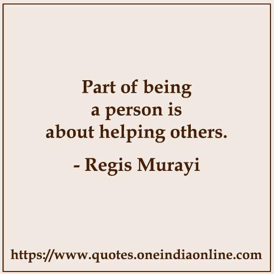 Part of being a person is about helping others.

- Regis Murayi