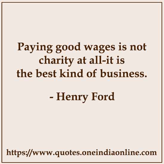 Paying good wages is not charity at all-it is the best kind of business.

- Henry Ford