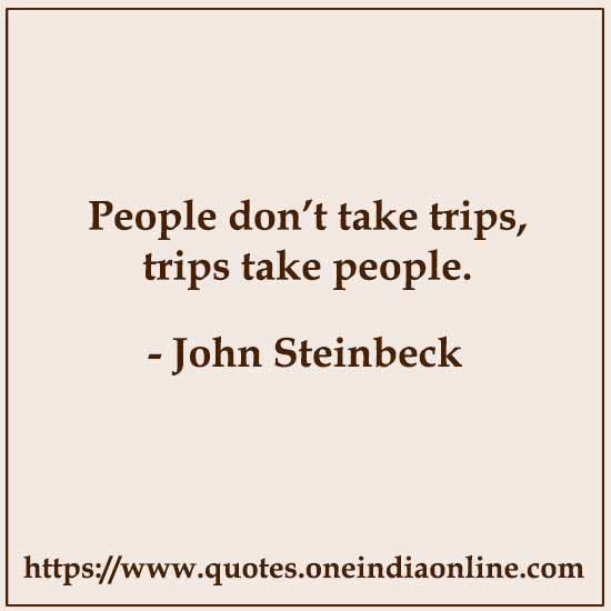 People don’t take trips, trips take people.

- John Steinbeck