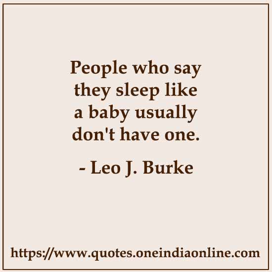 People who say they sleep like a baby usually don't have one.

- Leo J. Burke 