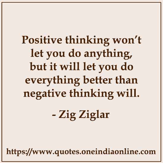 Positive thinking won’t let you do anything, but it will let you do everything better than negative thinking will.