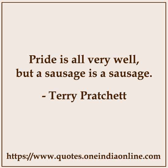 Pride is all very well, but a sausage is a sausage.

- Terry Pratchett