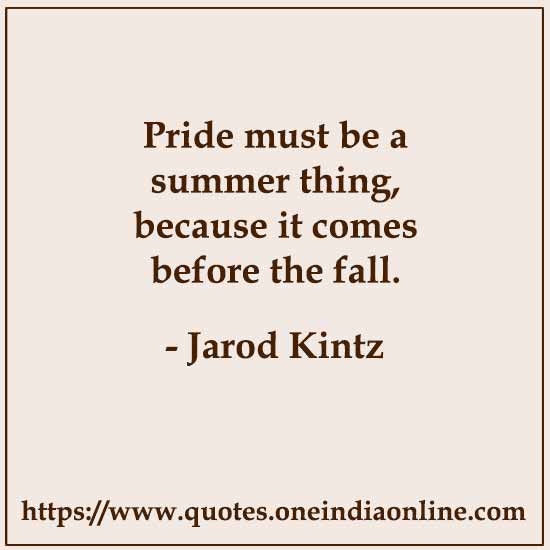 Pride must be a summer thing, because it comes before the fall. 

Jarod Kintz