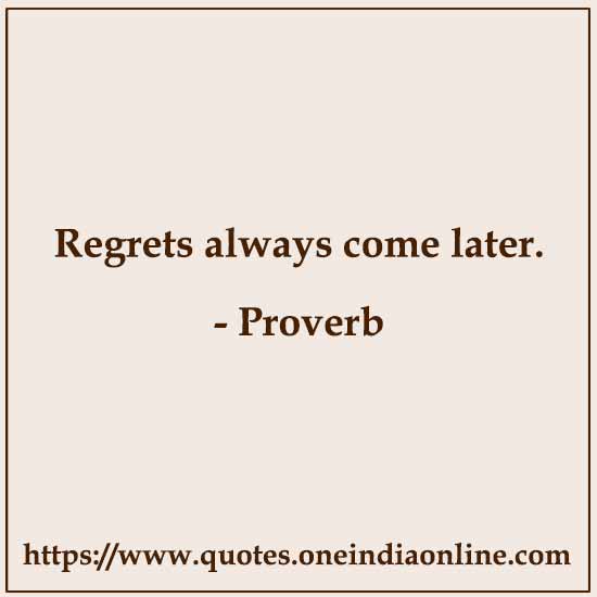 Regrets always come later.