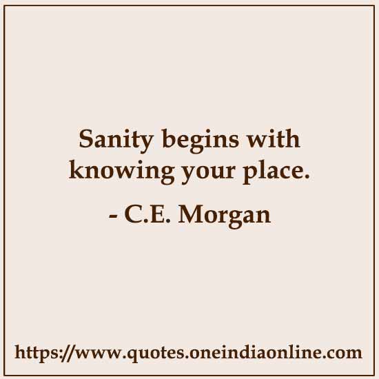 Sanity begins with knowing your place.

- C.E. Morgan