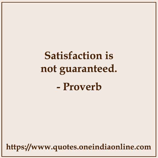 Satisfaction is not guaranteed. Satisfaction is not guaranteed.