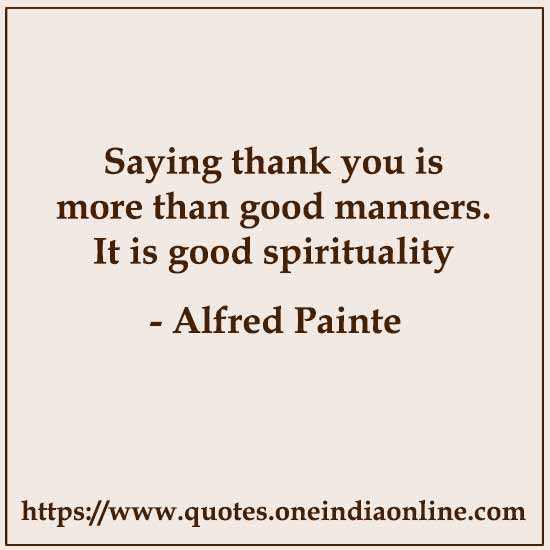 Saying thank you is more than good manners. It is good spirituality.

- Alfred Painte