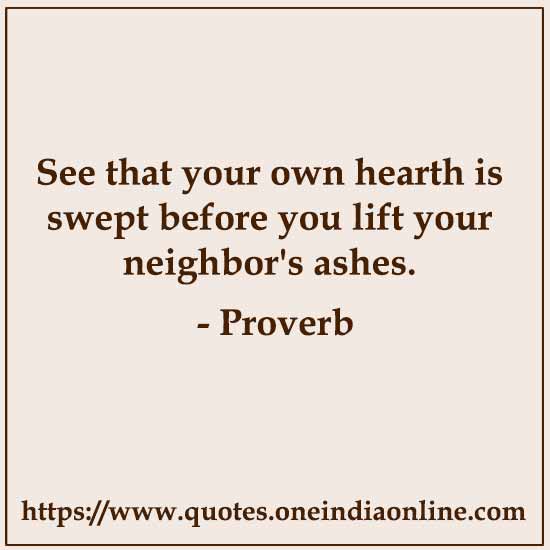 See that your own hearth is swept before you lift your neighbor's ashes.
