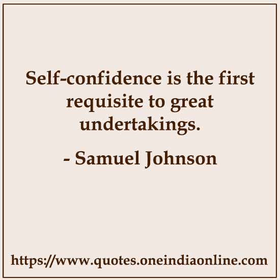 Self-confidence is the first requisite to great undertakings. 

- Self- Samuel Johnson