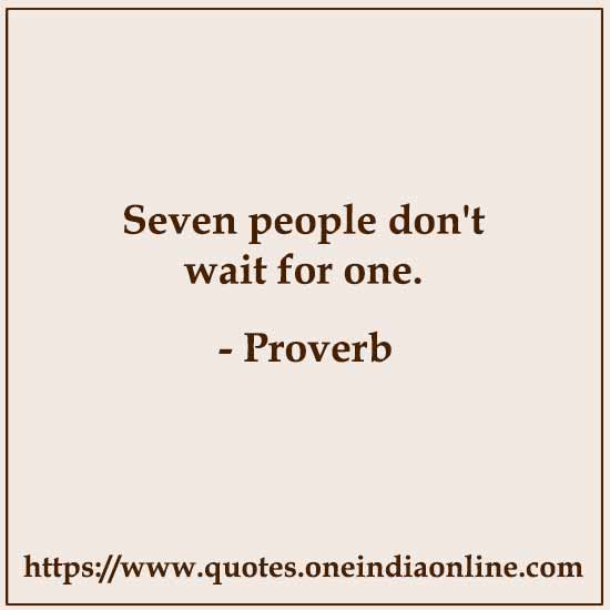 Seven people don't wait for one.

