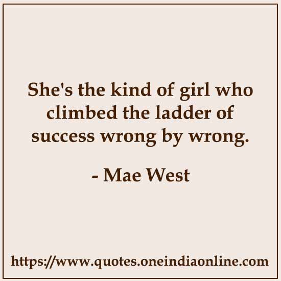 She's the kind of girl who climbed the ladder of success wrong by wrong.

- Mae West