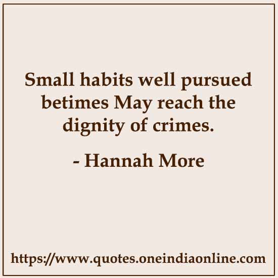 Small habits well pursued betimes May reach the dignity of crimes.

- Hannah More