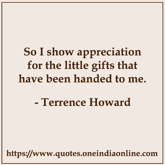 So I show appreciation for the little gifts that have been handed to me.

- Terrence Howard