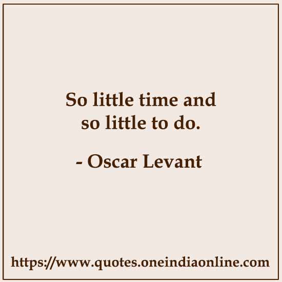 So little time and so little to do.

- Oscar Levant 