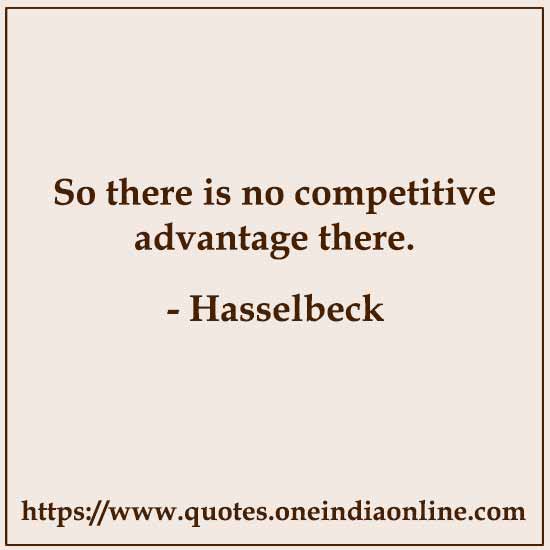 So there is no competitive advantage there.

- Hasselbeck 