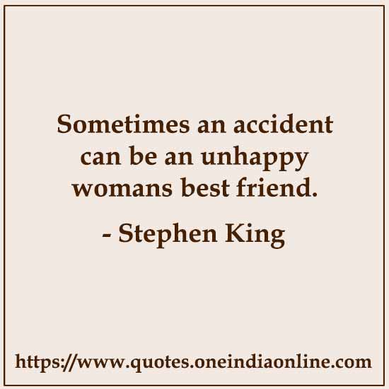 Sometimes an accident can be an unhappy womans best friend. 

- Stephen King